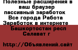 Полезные расширения в ваш браузер (пассивный заработок) - Все города Работа » Заработок в интернете   . Башкортостан респ.,Салават г.